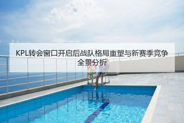 KPL转会窗口开启后战队格局重塑与新赛季竞争全景分析