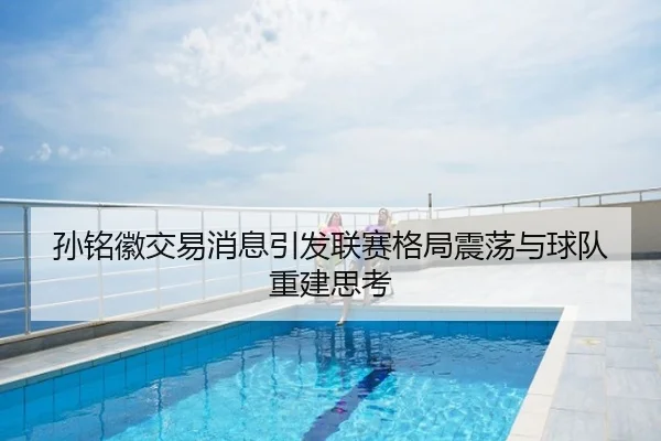 孙铭徽交易消息引发联赛格局震荡与球队重建思考