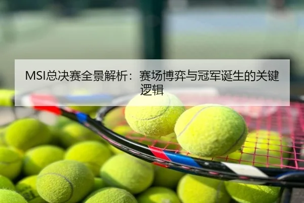 MSI总决赛全景解析：赛场博弈与冠军诞生的关键逻辑