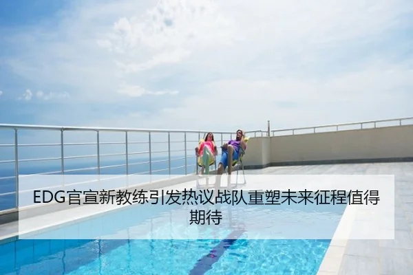 EDG官宣新教练引发热议战队重塑未来征程值得期待