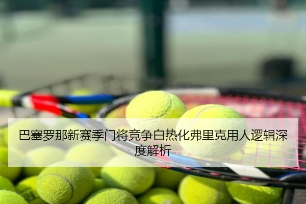 巴塞罗那新赛季门将竞争白热化弗里克用人逻辑深度解析