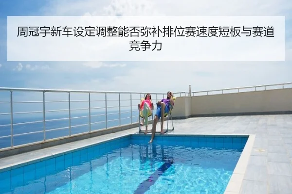 周冠宇新车设定调整能否弥补排位赛速度短板与赛道竞争力