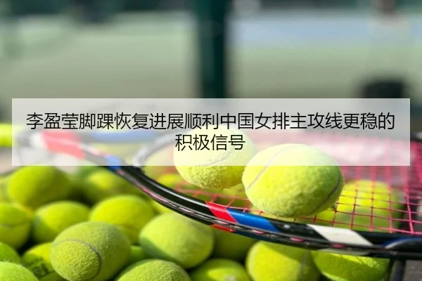 李盈莹脚踝恢复进展顺利中国女排主攻线更稳的积极信号