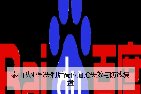 泰山队亚冠失利后高位逼抢失效与防线复盘