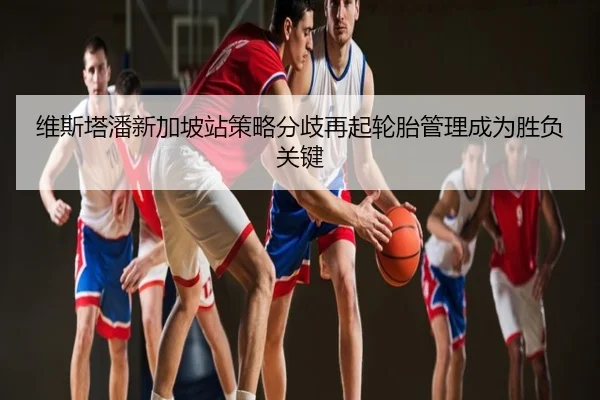 维斯塔潘新加坡站策略分歧再起轮胎管理成为胜负关键