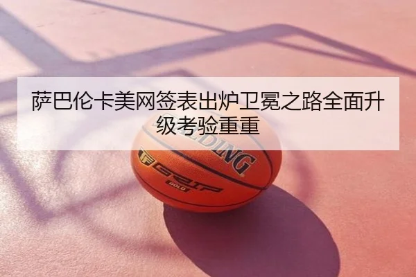 萨巴伦卡美网签表出炉卫冕之路全面升级考验重重