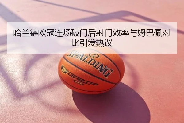 哈兰德欧冠连场破门后射门效率与姆巴佩对比引发热议