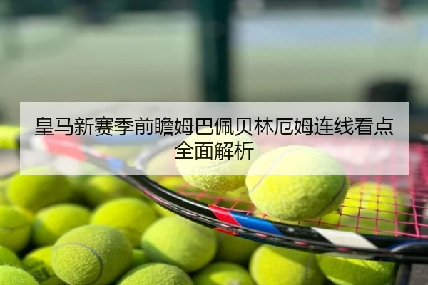 皇马新赛季前瞻姆巴佩贝林厄姆连线看点全面解析