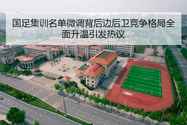 国足集训名单微调背后边后卫竞争格局全面升温引发热议