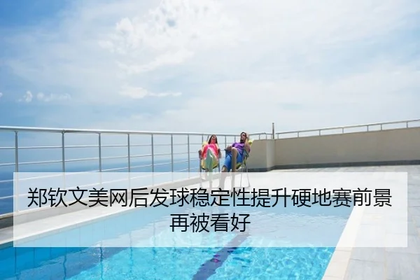 郑钦文美网后发球稳定性提升硬地赛前景再被看好